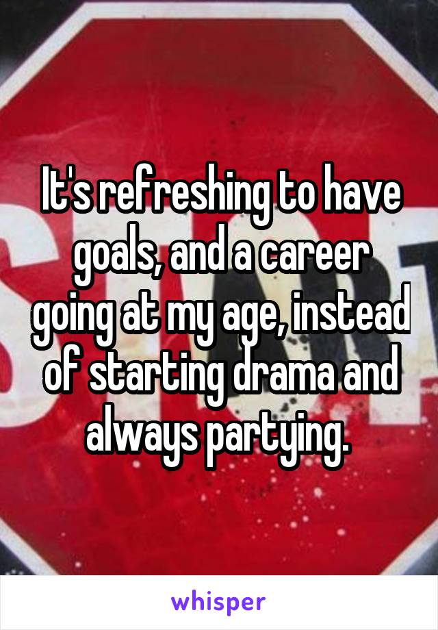 It's refreshing to have goals, and a career going at my age, instead of starting drama and always partying. 