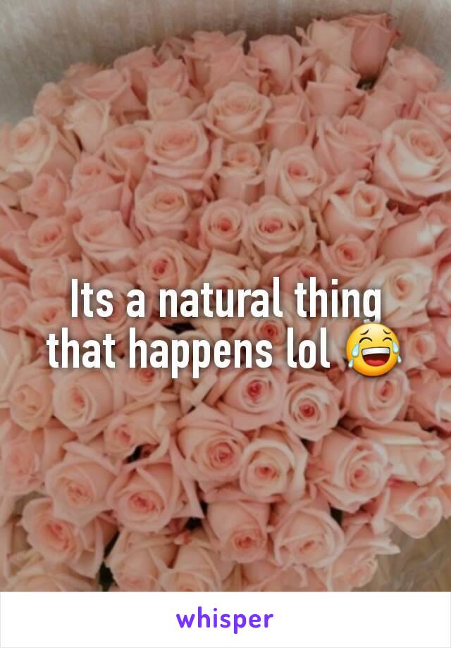 Its a natural thing that happens lol 😂