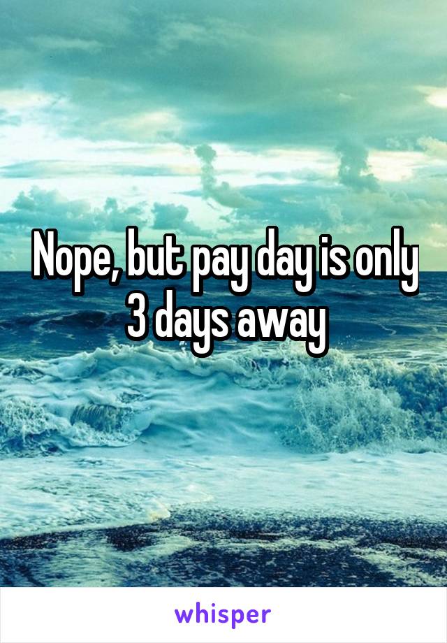 Nope, but pay day is only 3 days away
