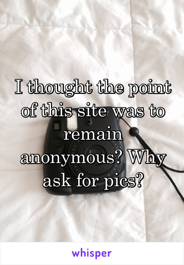 I thought the point of this site was to remain anonymous? Why ask for pics?