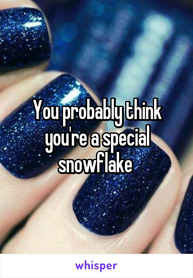 You probably think you're a special snowflake 