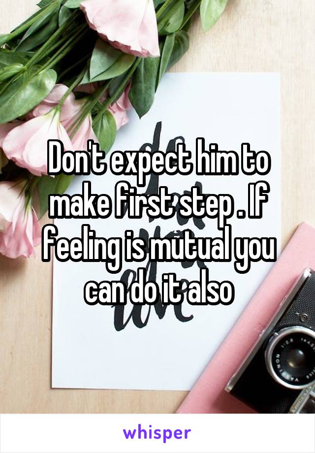 Don't expect him to make first step . If feeling is mutual you can do it also