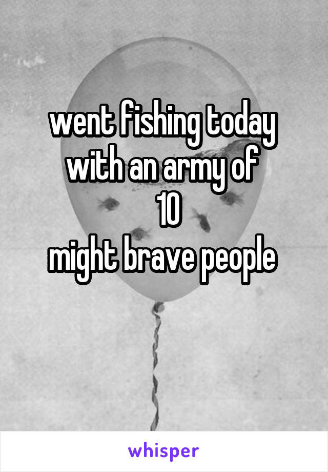 went fishing today 
with an army of 
 10
might brave people 

