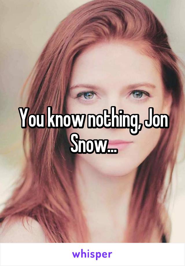 You know nothing, Jon Snow...