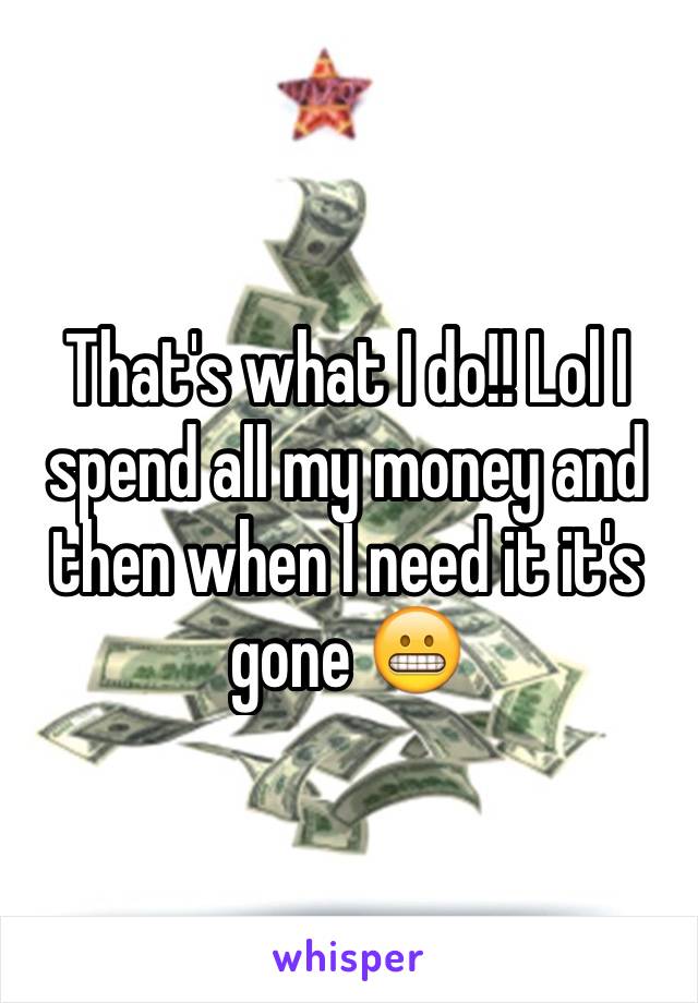 That's what I do!! Lol I spend all my money and then when I need it it's gone 😬