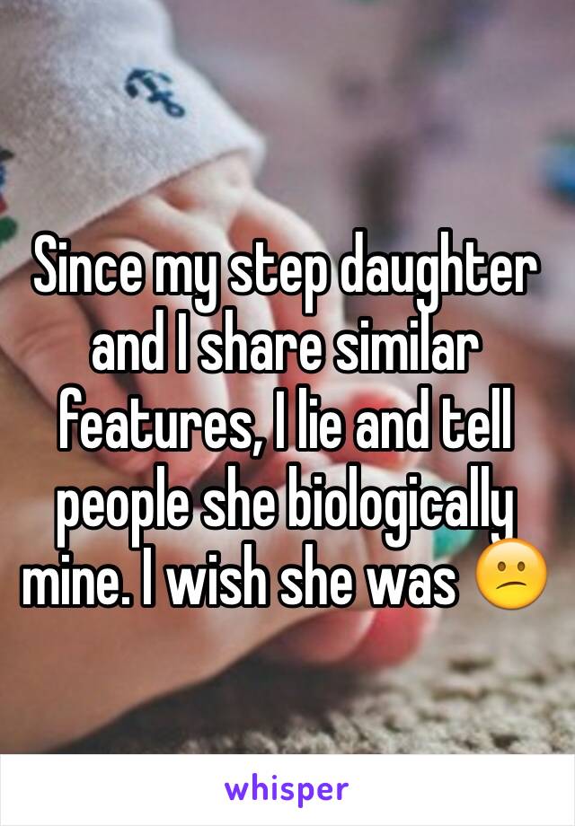 Since my step daughter and I share similar features, I lie and tell people she biologically mine. I wish she was 😕