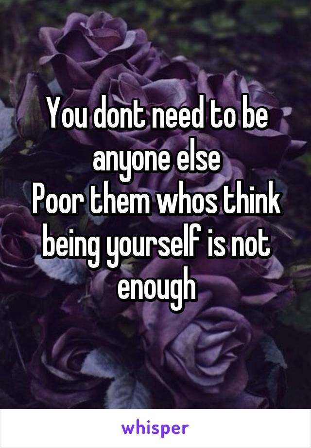 You dont need to be anyone else
Poor them whos think being yourself is not enough
