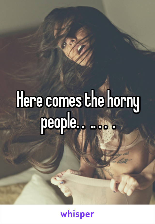 Here comes the horny people. .  .. . .  .