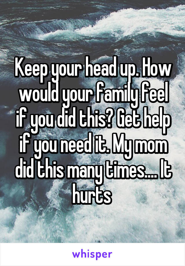 Keep your head up. How would your family feel if you did this? Get help if you need it. My mom did this many times.... It hurts 