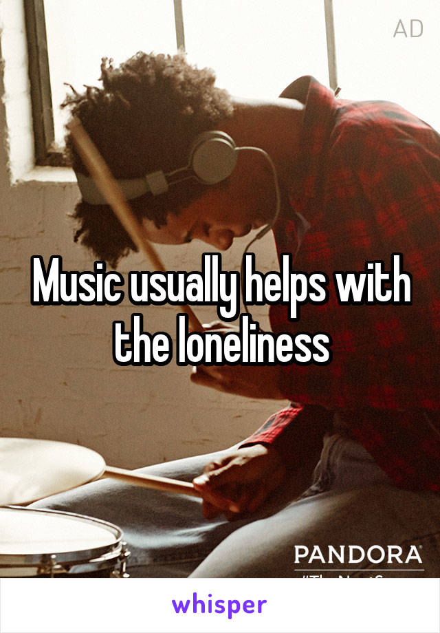 Music usually helps with the loneliness