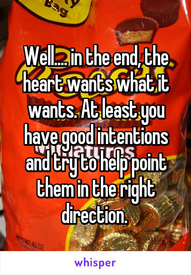 Well.... in the end, the heart wants what it wants. At least you have good intentions and try to help point them in the right direction. 