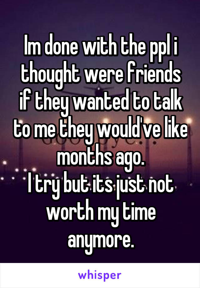 Im done with the ppl i thought were friends if they wanted to talk to me they would've like months ago.
I try but its just not worth my time anymore.