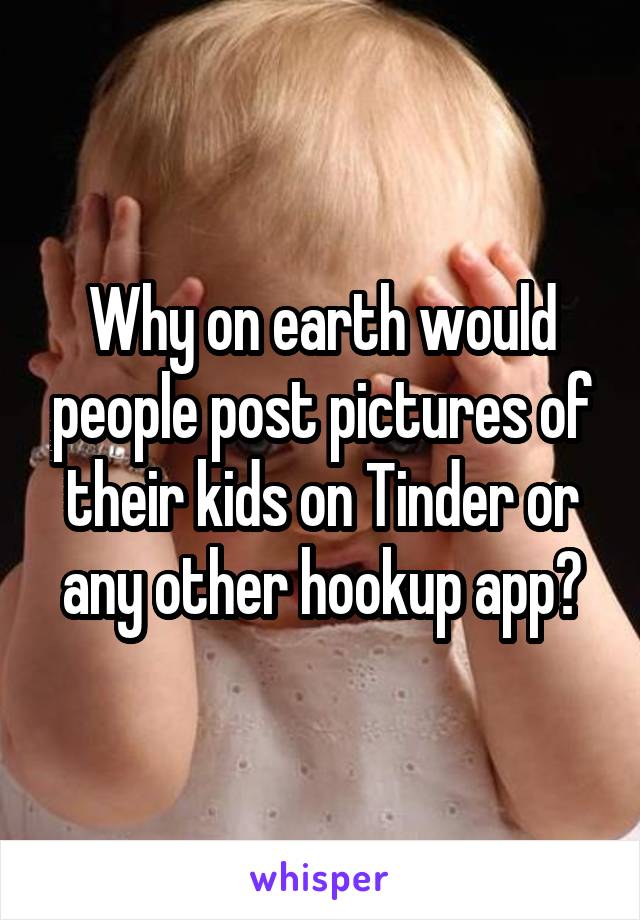 Why on earth would people post pictures of their kids on Tinder or any other hookup app?