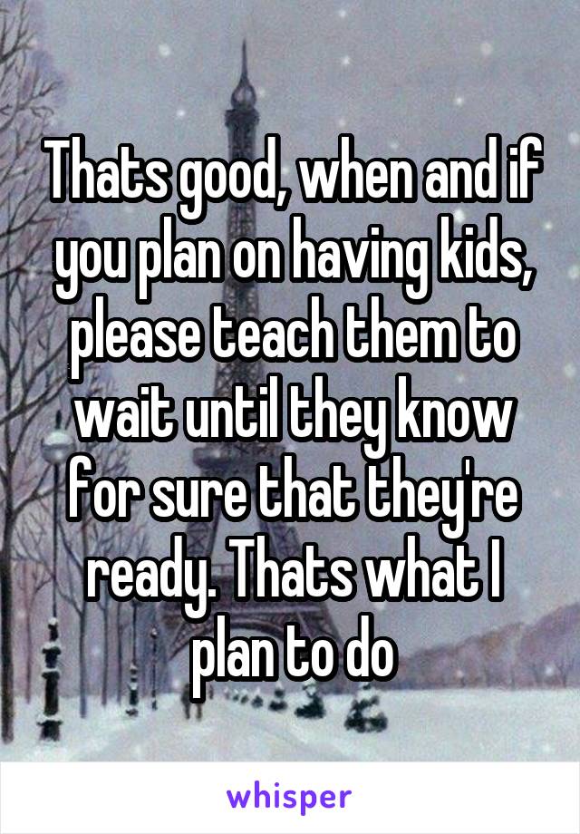 Thats good, when and if you plan on having kids, please teach them to wait until they know for sure that they're ready. Thats what I plan to do