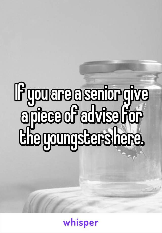 If you are a senior give a piece of advise for the youngsters here.