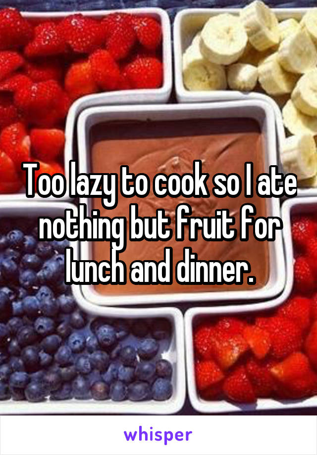 Too lazy to cook so I ate nothing but fruit for lunch and dinner.