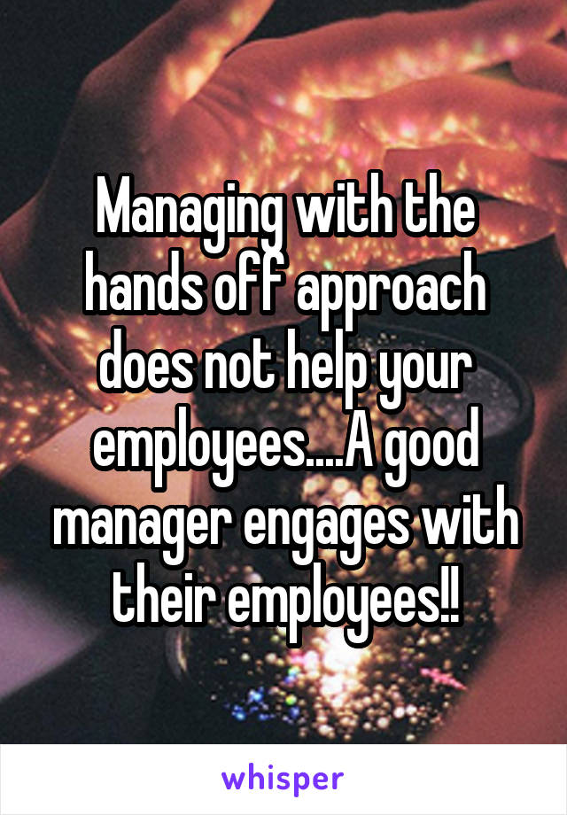 Managing with the hands off approach does not help your employees....A good manager engages with their employees!!