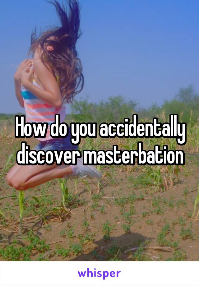 How do you accidentally discover masterbation