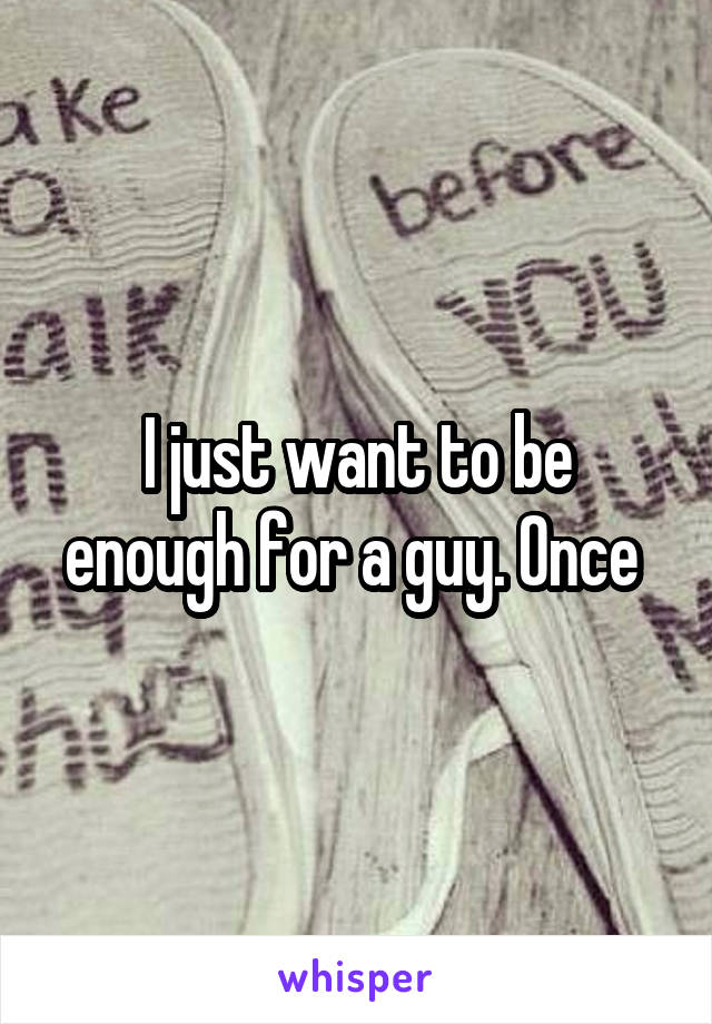 I just want to be enough for a guy. Once 