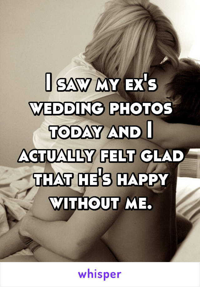 I saw my ex's wedding photos today and I actually felt glad that he's happy without me.