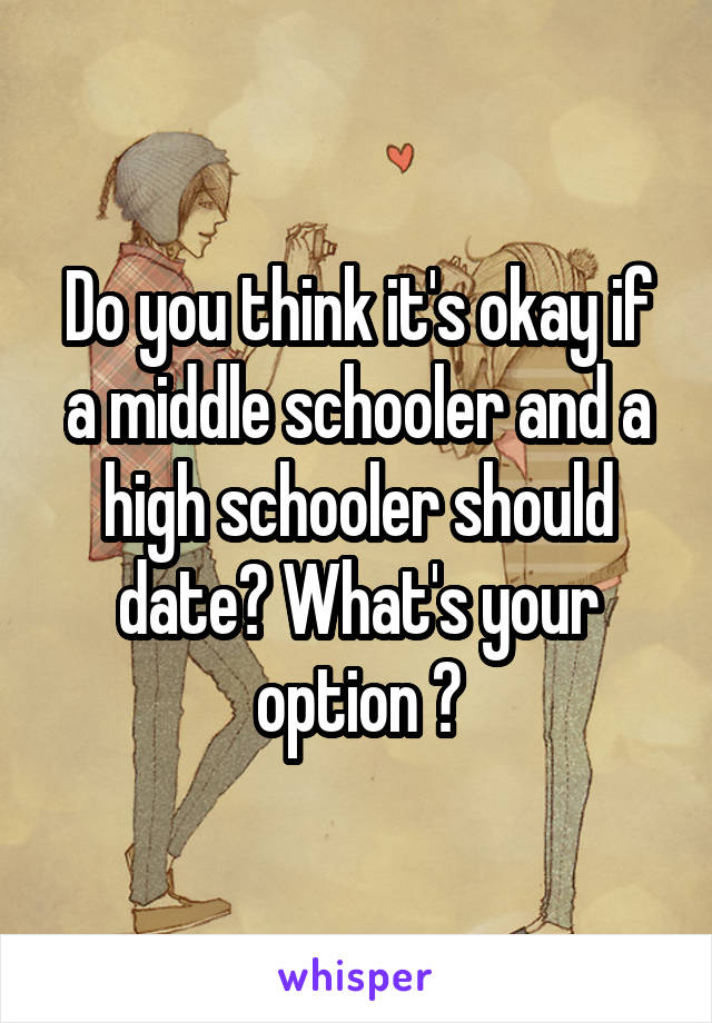 Do you think it's okay if a middle schooler and a high schooler should date? What's your option ?