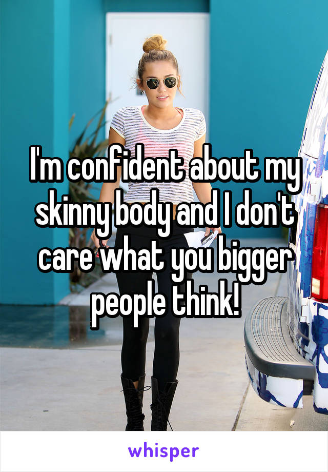 I'm confident about my skinny body and I don't care what you bigger people think!