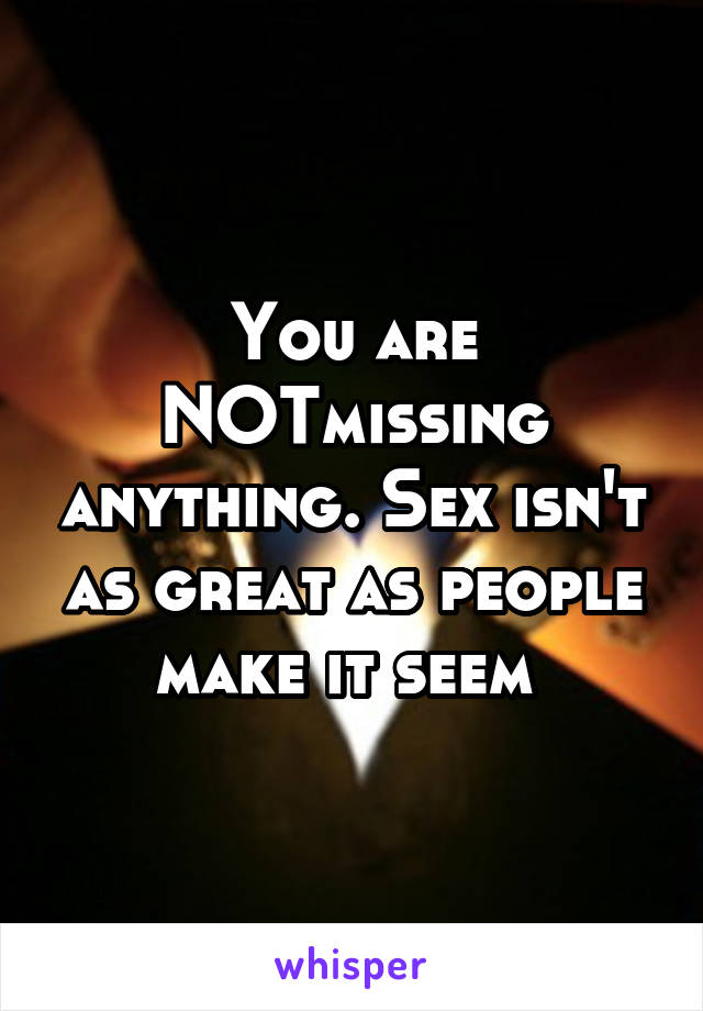 You are NOTmissing anything. Sex isn't as great as people make it seem 