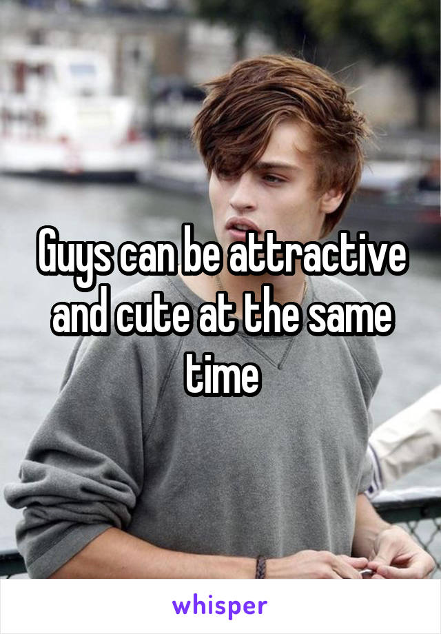 Guys can be attractive and cute at the same time