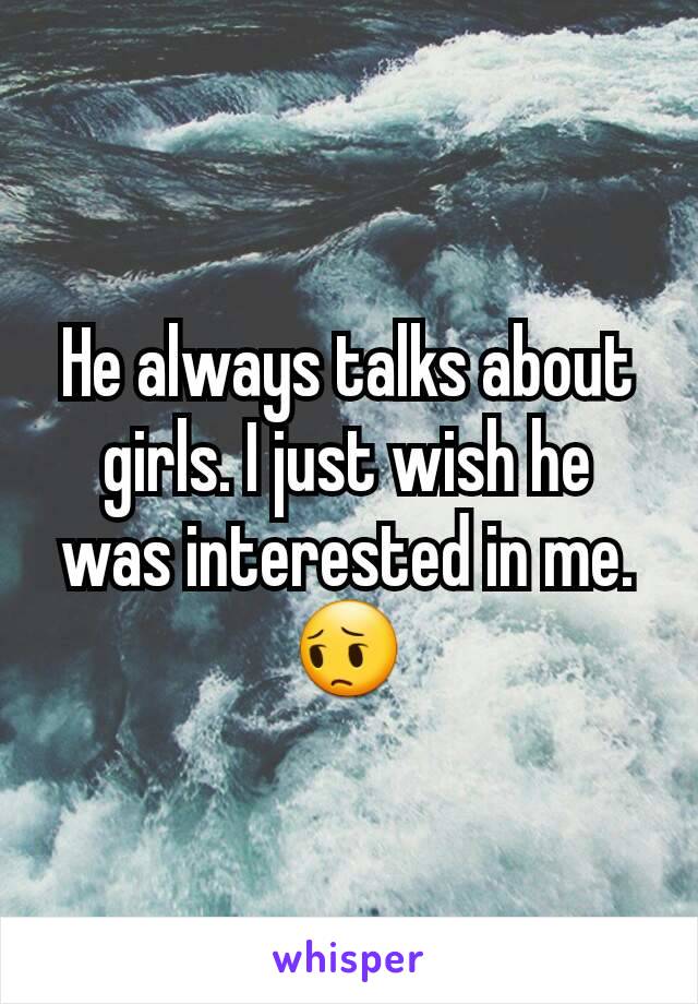 He always talks about girls. I just wish he was interested in me. 😔