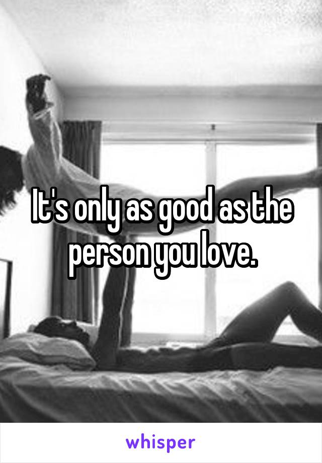 It's only as good as the person you love.