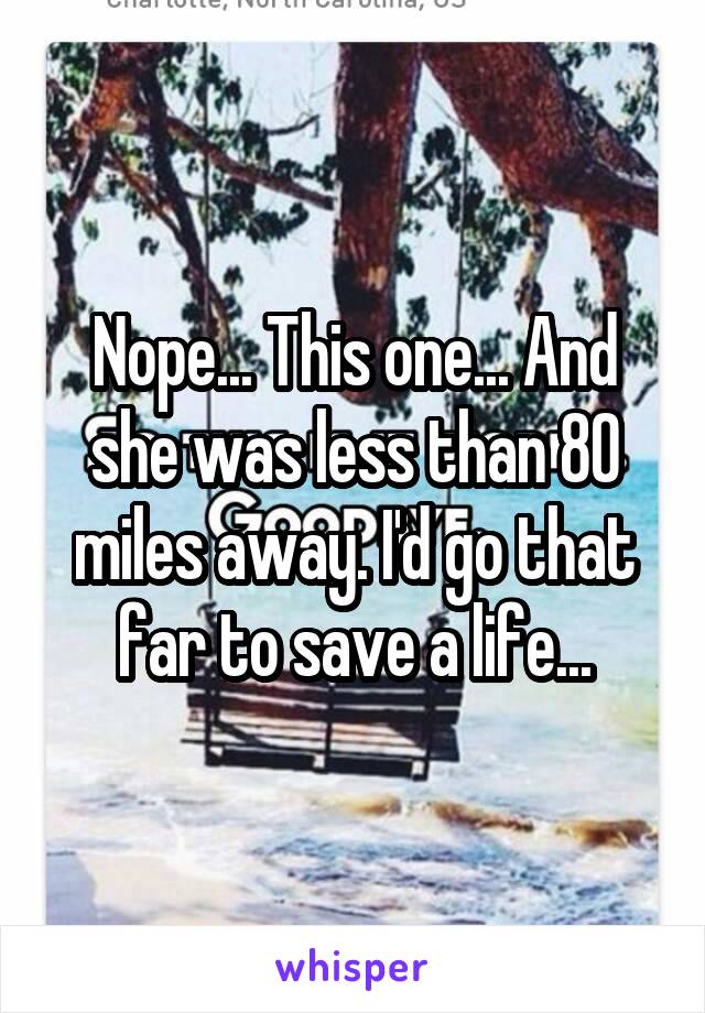 Nope... This one... And she was less than 80 miles away. I'd go that far to save a life...