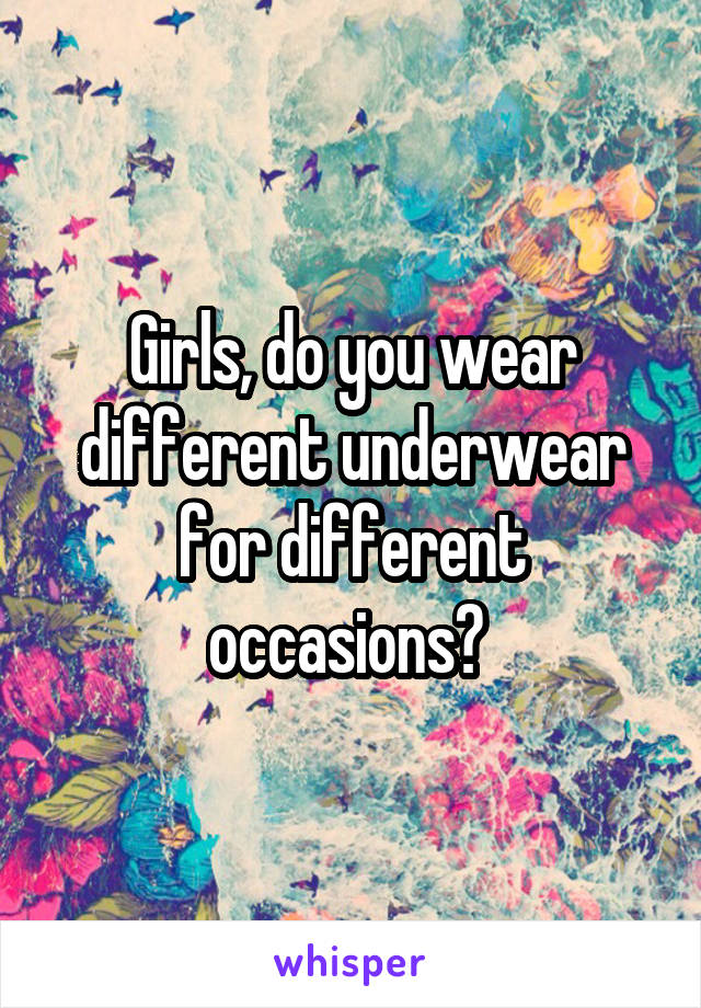 Girls, do you wear different underwear for different occasions? 