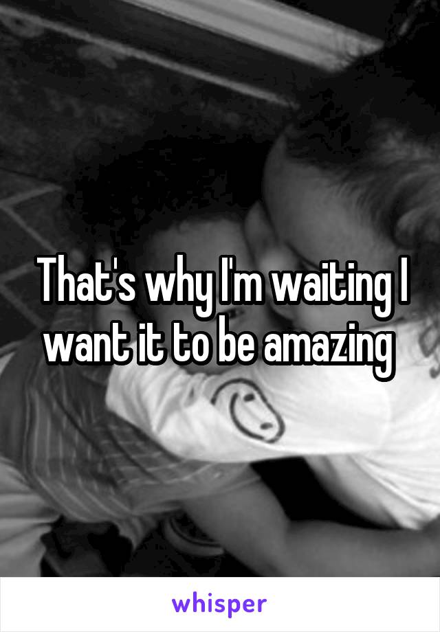 That's why I'm waiting I want it to be amazing 