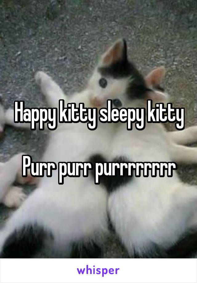 Happy kitty sleepy kitty 
Purr purr purrrrrrrr