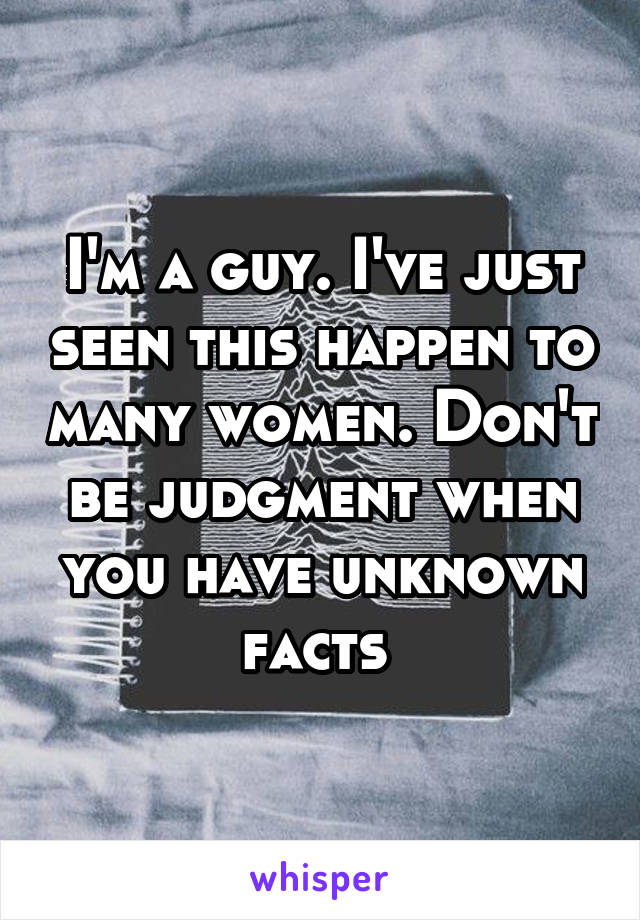 I'm a guy. I've just seen this happen to many women. Don't be judgment when you have unknown facts 