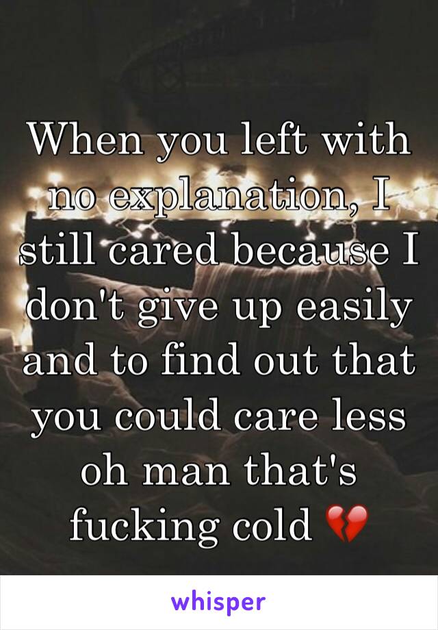 When you left with no explanation, I still cared because I don't give up easily and to find out that you could care less oh man that's fucking cold 💔