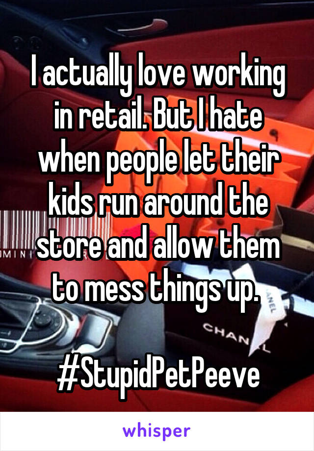 I actually love working in retail. But I hate when people let their kids run around the store and allow them to mess things up. 

#StupidPetPeeve