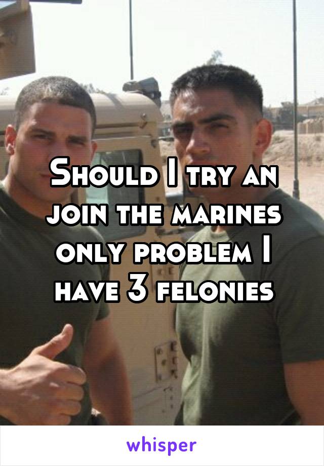 Should I try an join the marines only problem I have 3 felonies