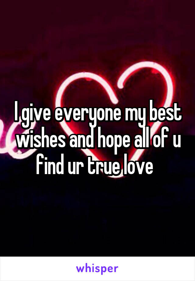 I give everyone my best wishes and hope all of u find ur true love  