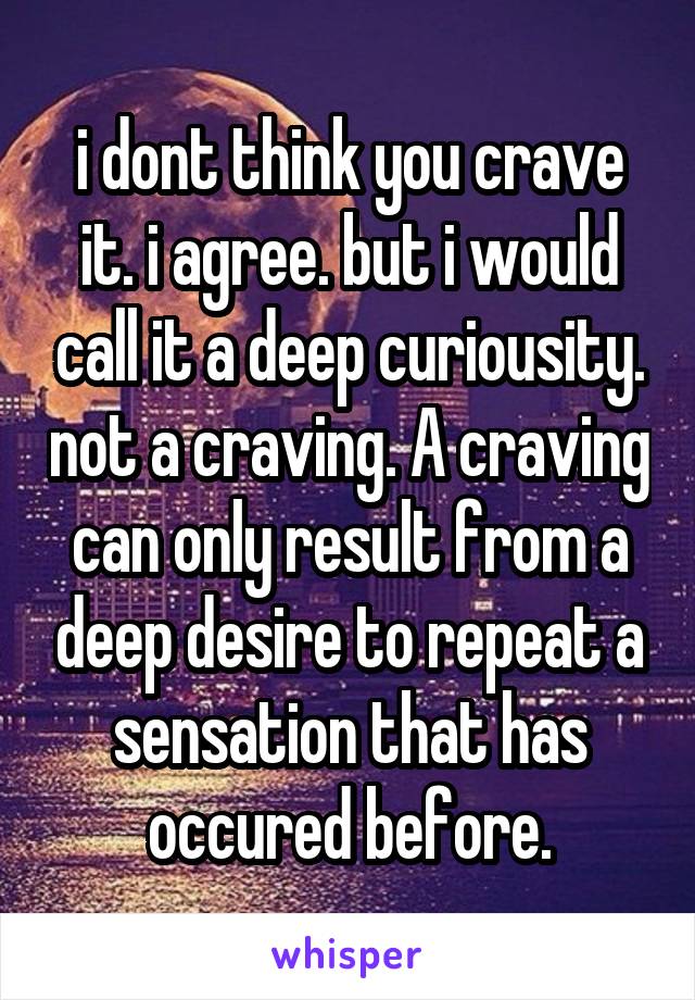 i dont think you crave it. i agree. but i would call it a deep curiousity. not a craving. A craving can only result from a deep desire to repeat a sensation that has occured before.