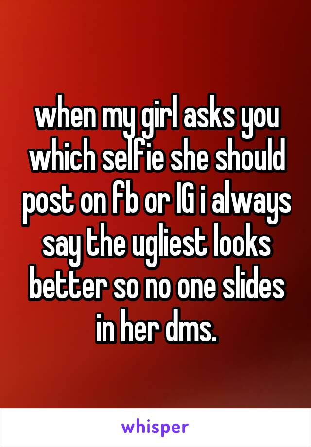 when my girl asks you which selfie she should post on fb or IG i always say the ugliest looks better so no one slides in her dms.