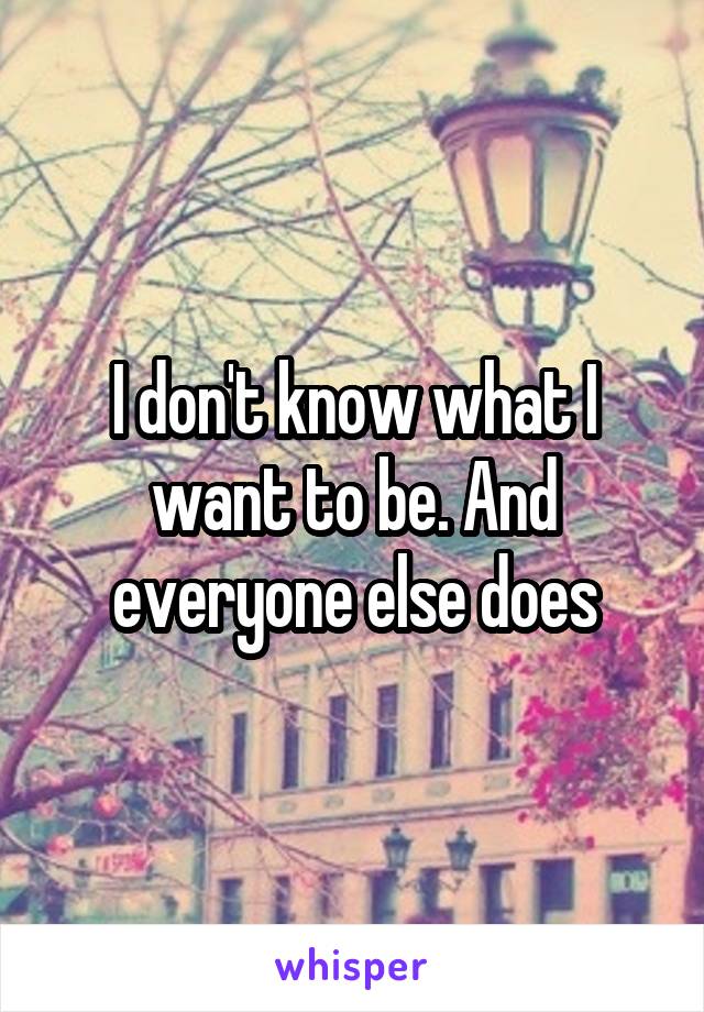 I don't know what I want to be. And everyone else does