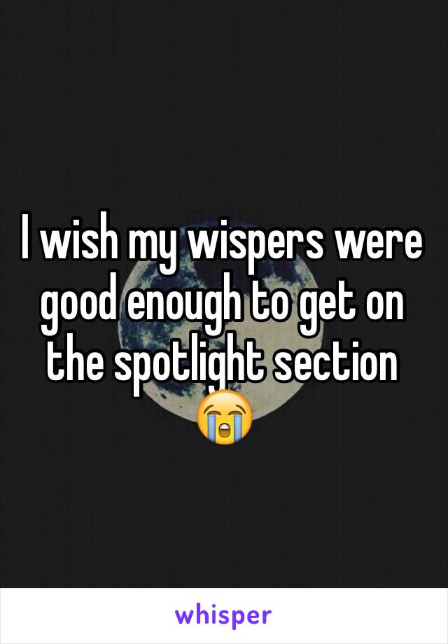 I wish my wispers were good enough to get on the spotlight section 😭