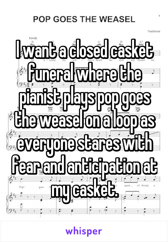 I want a closed casket funeral where the pianist plays pop goes the weasel on a loop as everyone stares with fear and anticipation at my casket.