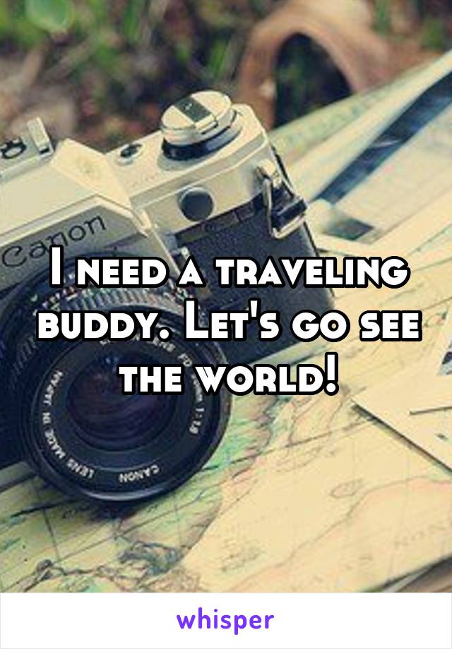 I need a traveling buddy. Let's go see the world!