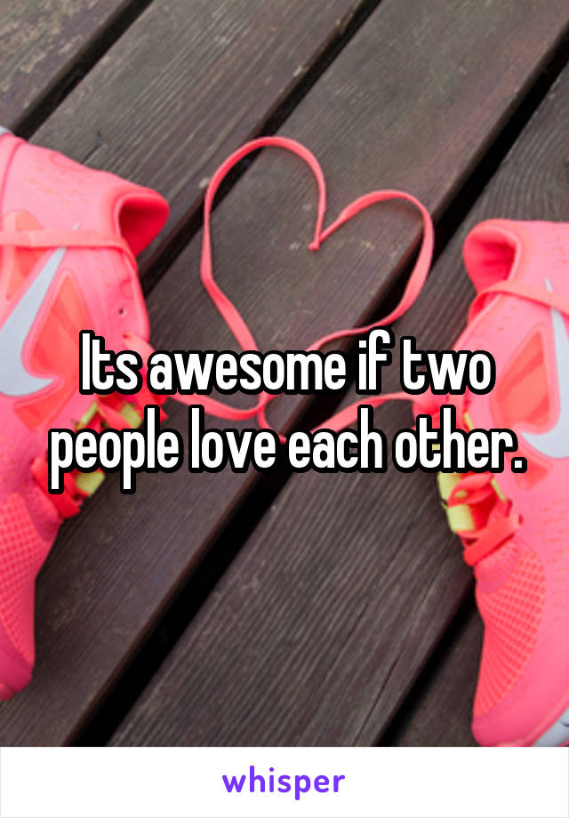 Its awesome if two people love each other.