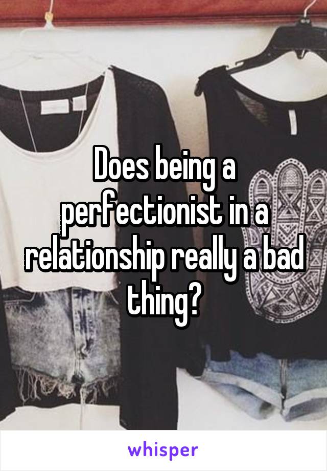 Does being a
perfectionist in a relationship really a bad thing?