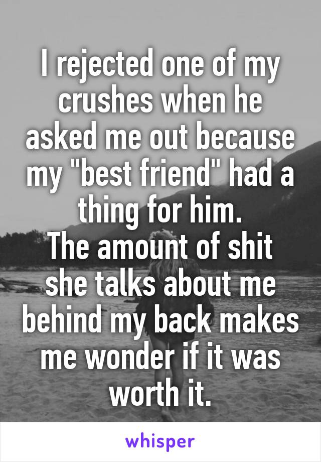 I rejected one of my crushes when he asked me out because my "best friend" had a thing for him.
The amount of shit she talks about me behind my back makes me wonder if it was worth it.