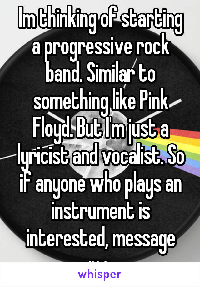 Im thinking of starting a progressive rock band. Similar to something like Pink Floyd. But I'm just a lyricist and vocalist. So if anyone who plays an instrument is interested, message me.