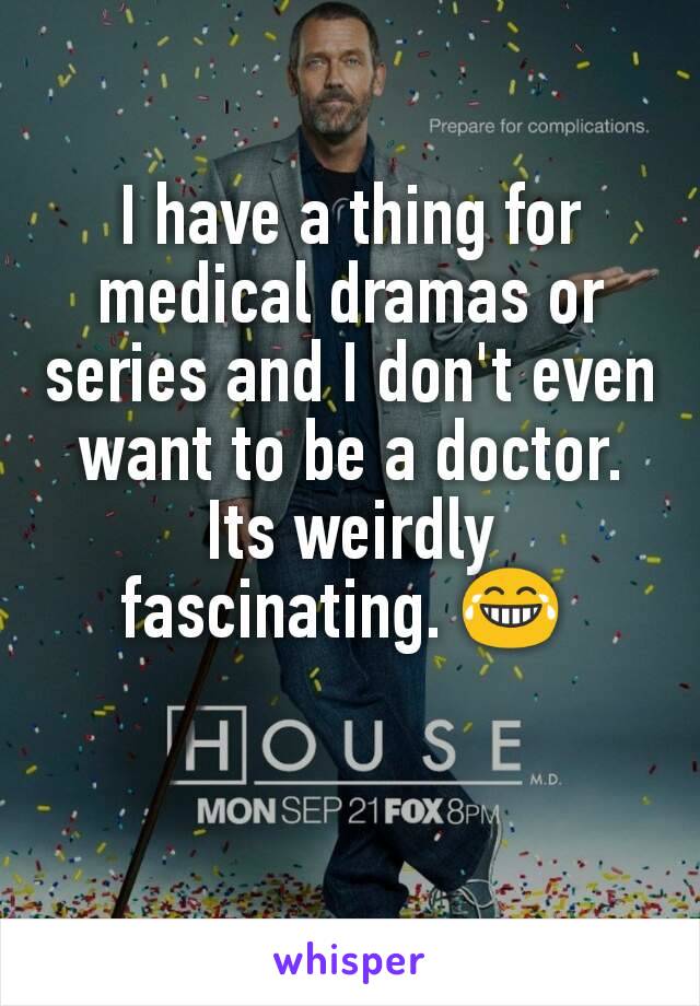 I have a thing for medical dramas or series and I don't even want to be a doctor. Its weirdly fascinating. 😂 
